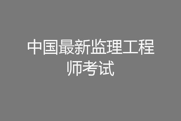 中国最新监理工程师考试