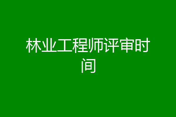 林业工程师评审时间