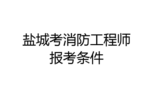 盐城考消防工程师报考条件