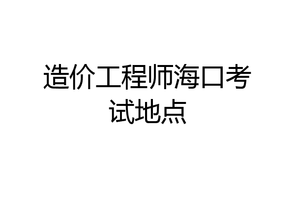 造价工程师海口考试地点