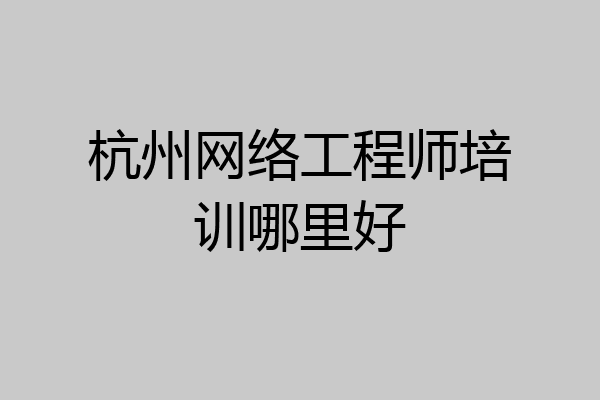 杭州网络工程师培训哪里好