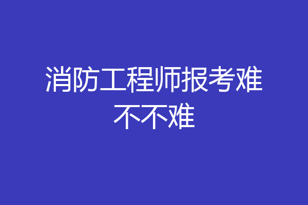 消防工程师报考难不不难