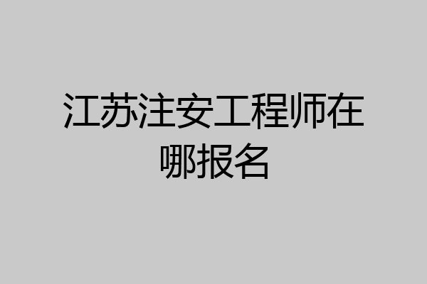 江苏注安工程师在哪报名