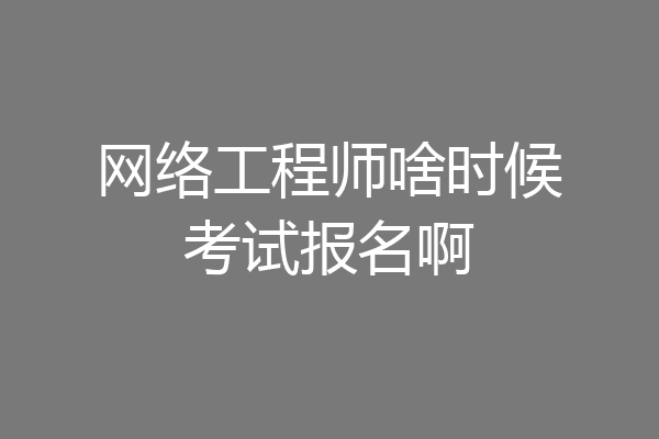 网络工程师啥时候考试报名啊