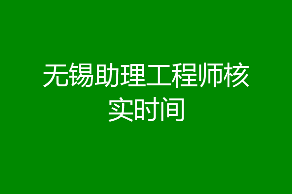 无锡助理工程师核实时间
