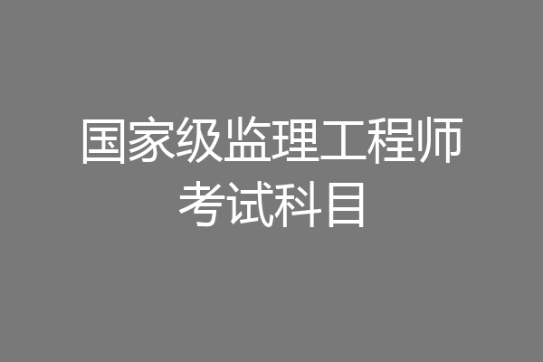国家级监理工程师考试科目