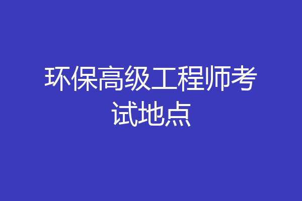 环保高级工程师考试地点