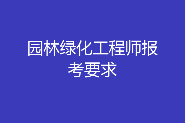 园林绿化工程师报考要求