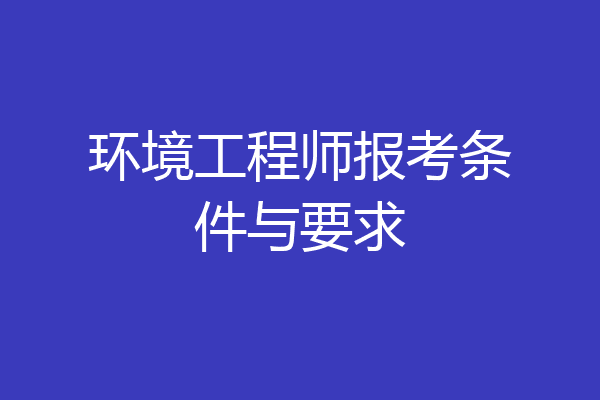 环境工程师报考条件与要求