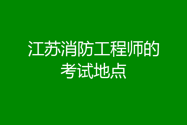江苏消防工程师的考试地点