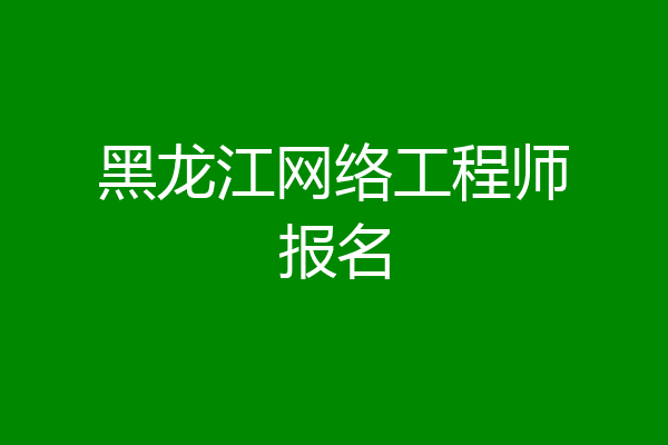 黑龙江网络工程师报名