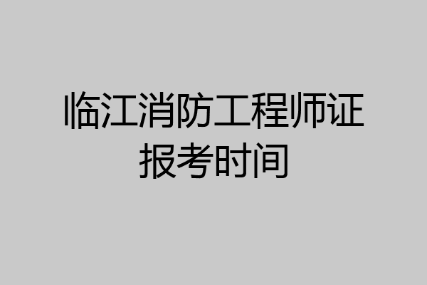 临江消防工程师证报考时间