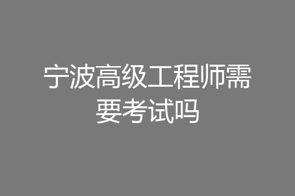 宁波高级工程师需要考试吗