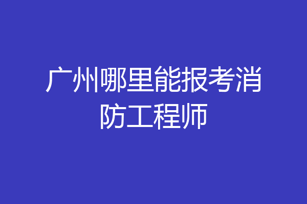广州哪里能报考消防工程师
