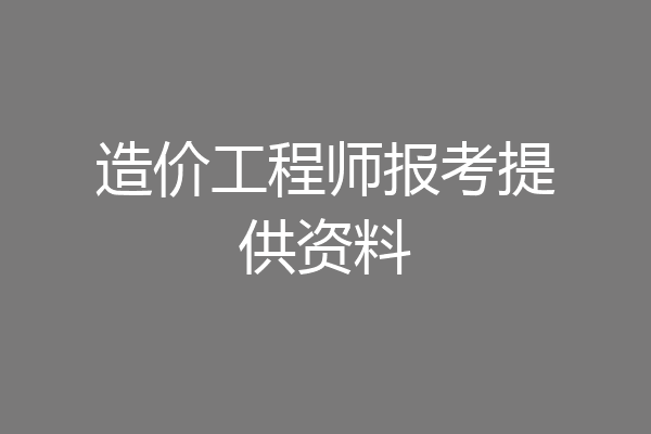 造价工程师报考提供资料