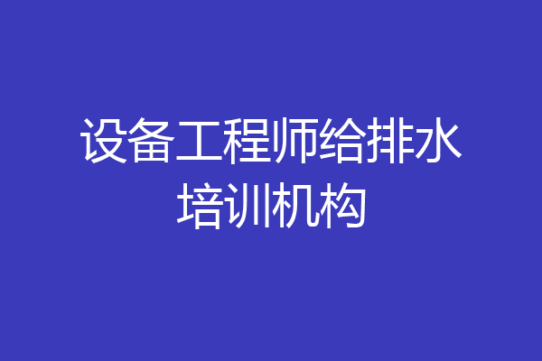 设备工程师给排水培训机构