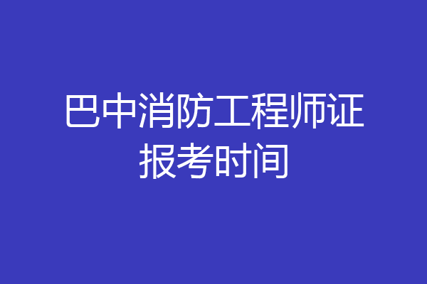 巴中消防工程师证报考时间