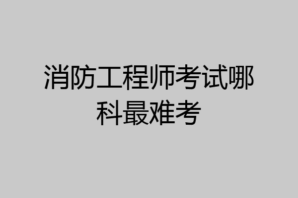 消防工程师考试哪科最难考