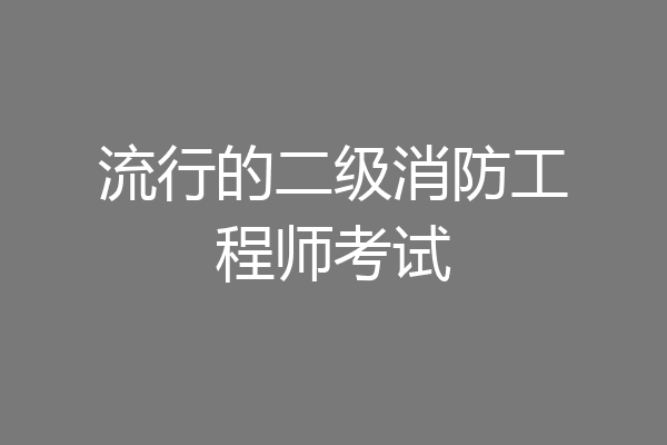 流行的二级消防工程师考试