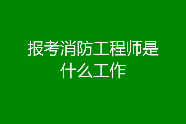 报考消防工程师是什么工作