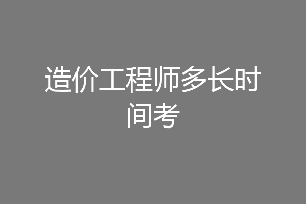造价工程师多长时间考