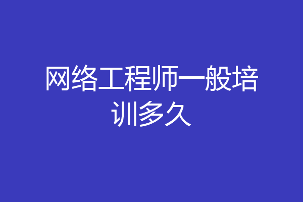 网络工程师一般培训多久