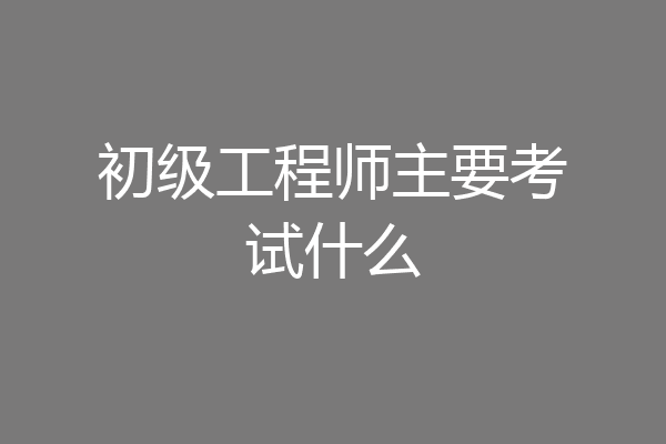 初级工程师主要考试什么