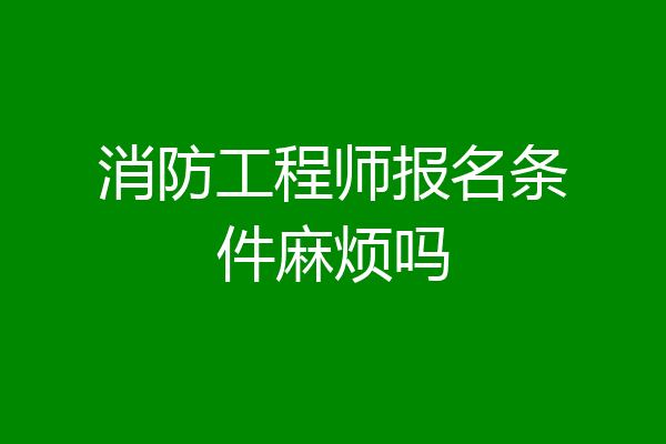 消防工程师报名条件麻烦吗
