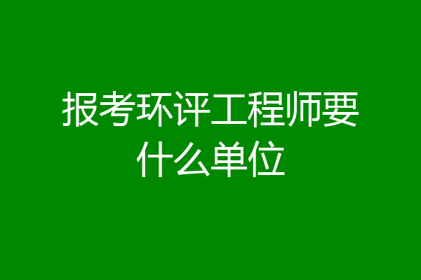 报考环评工程师要什么单位