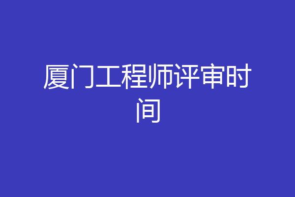 厦门工程师评审时间