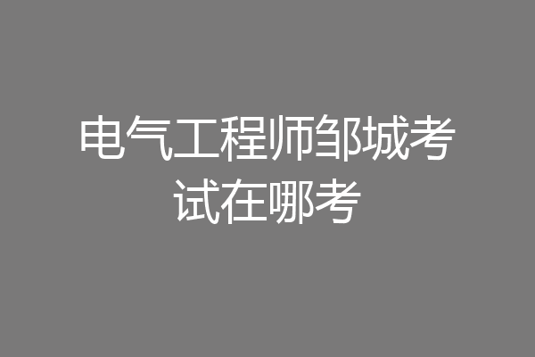电气工程师邹城考试在哪考
