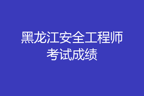 黑龙江安全工程师考试成绩