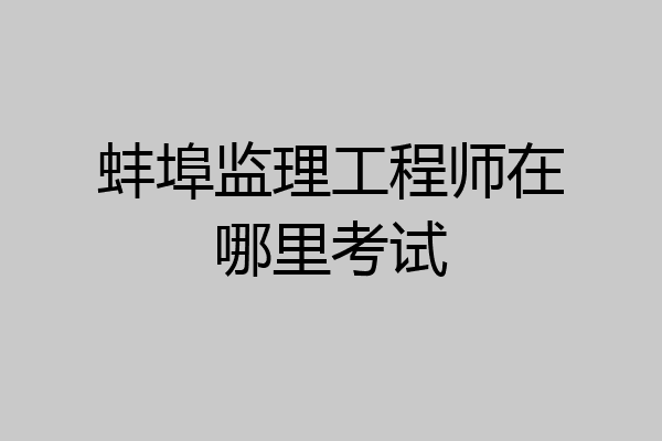 蚌埠监理工程师在哪里考试