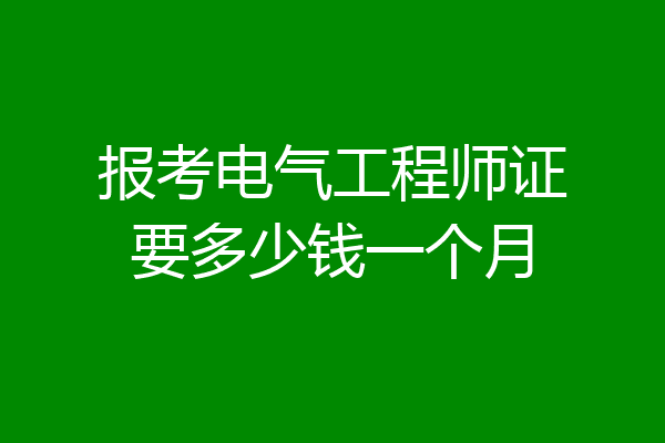 报考电气工程师证要多少钱一个月