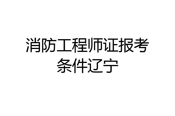 消防工程师证报考条件辽宁