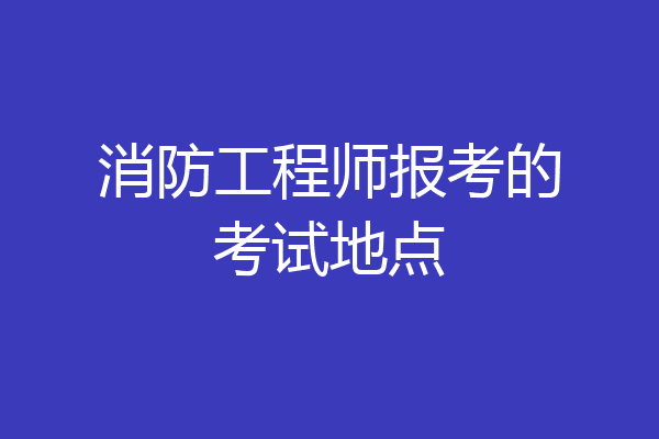 消防工程师报考的考试地点