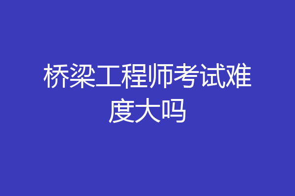 桥梁工程师考试难度大吗