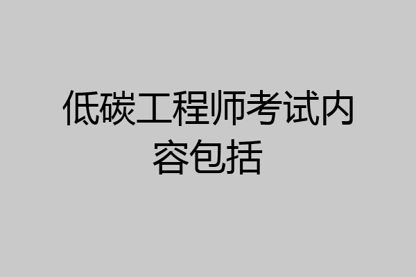 低碳工程师考试内容包括