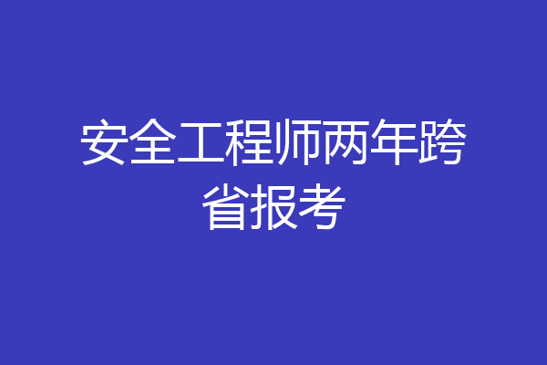 安全工程师两年跨省报考