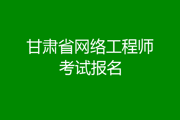 甘肃省网络工程师考试报名
