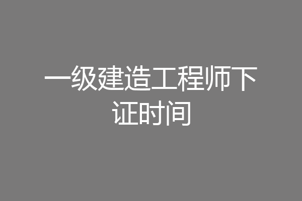 一级建造工程师下证时间