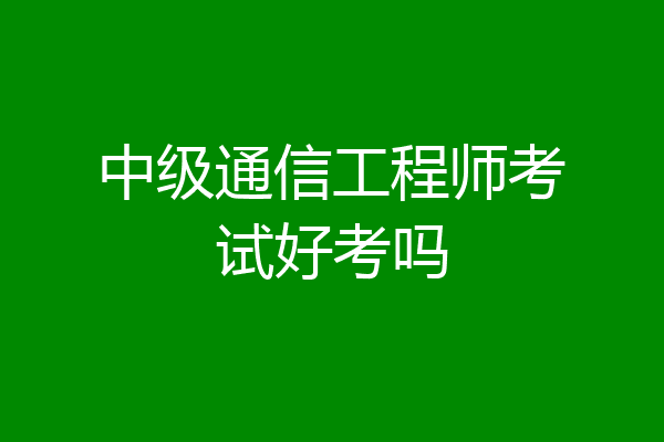 中级通信工程师考试好考吗
