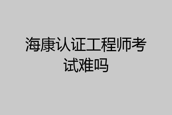 海康认证工程师考试难吗