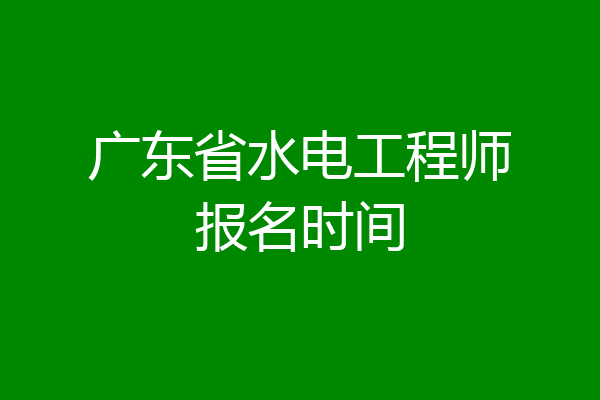 广东省水电工程师报名时间