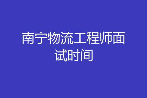 南宁物流工程师面试时间
