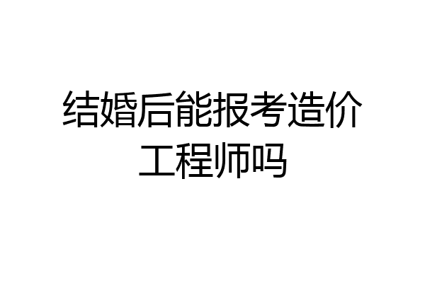 结婚后能报考造价工程师吗