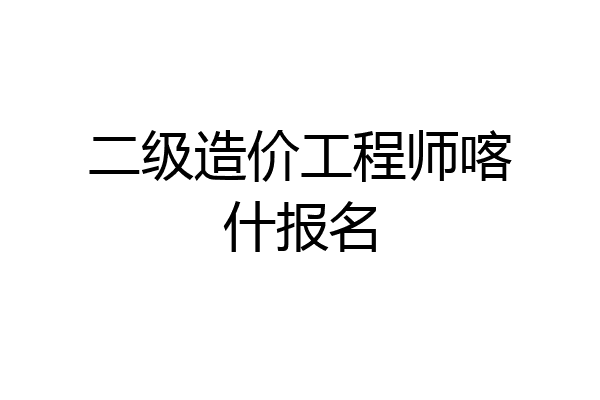 二级造价工程师喀什报名