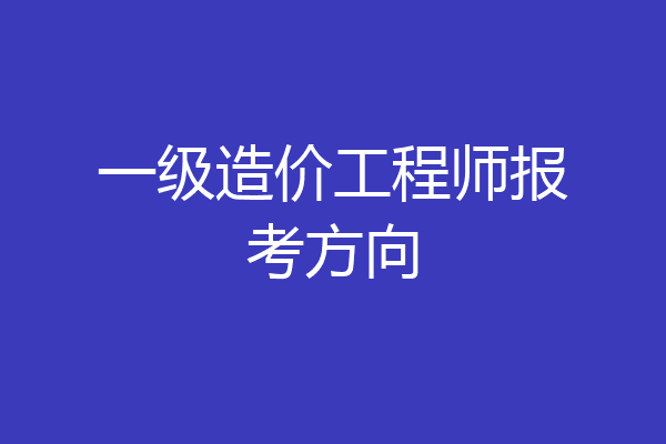 一级造价工程师报考方向