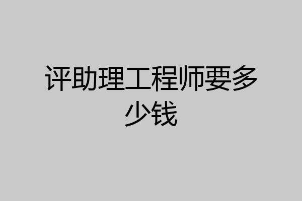 评助理工程师要多少钱