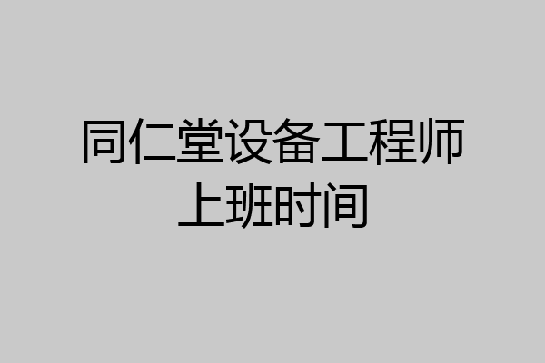 同仁堂设备工程师上班时间
